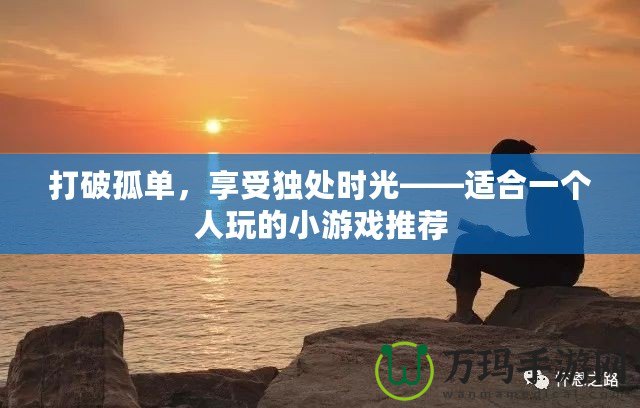 打破孤單，享受獨處時光——適合一個人玩的小游戲推薦