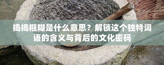 搗搗糨糊是什么意思？解鎖這個獨特詞語的含義與背后的文化密碼