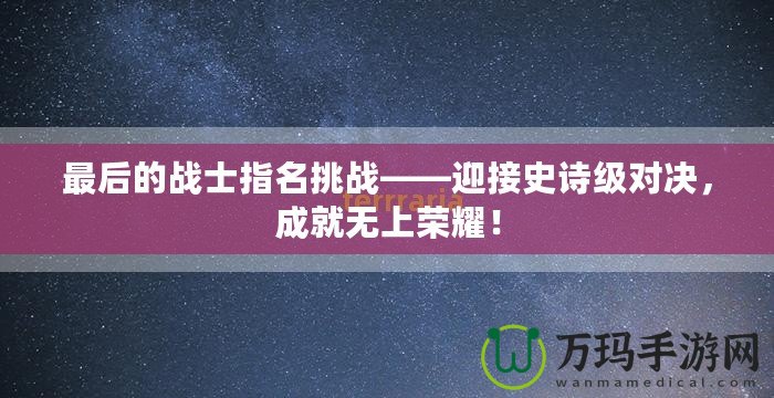 最后的戰(zhàn)士指名挑戰(zhàn)——迎接史詩級對決，成就無上榮耀！