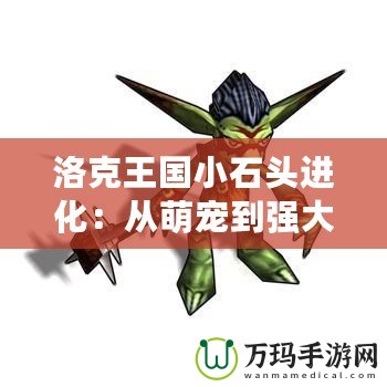 洛克王國小石頭進(jìn)化：從萌寵到強大勇士，探索成長的奇妙之旅