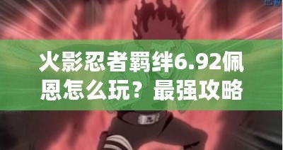 火影忍者羈絆6.92佩恩怎么玩？最強(qiáng)攻略助你征服忍界！