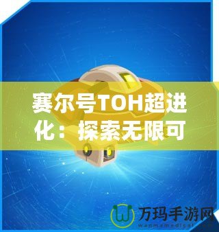 賽爾號TOH超進化：探索無限可能，開啟全新冒險之旅！