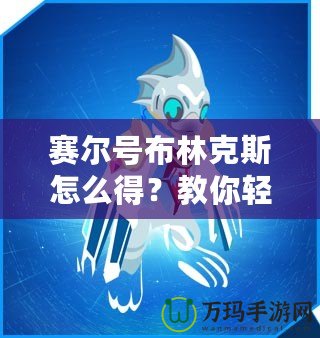 賽爾號布林克斯怎么得？教你輕松獲取這只強力精靈