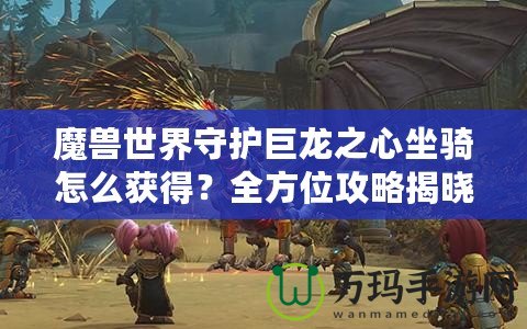 魔獸世界守護(hù)巨龍之心坐騎怎么獲得？全方位攻略揭曉！