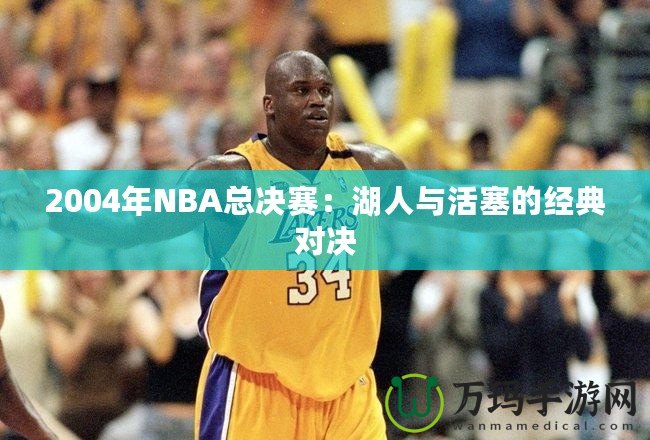 2004年NBA總決賽：湖人與活塞的經(jīng)典對決