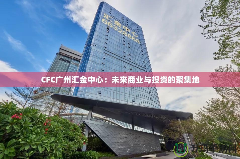 CFC廣州匯金中心：未來商業(yè)與投資的聚集地