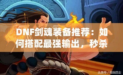 DNF劍魂裝備推薦：如何搭配最強(qiáng)輸出，秒殺副本BOSS！