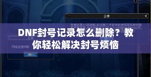 DNF封號記錄怎么刪除？教你輕松解決封號煩惱