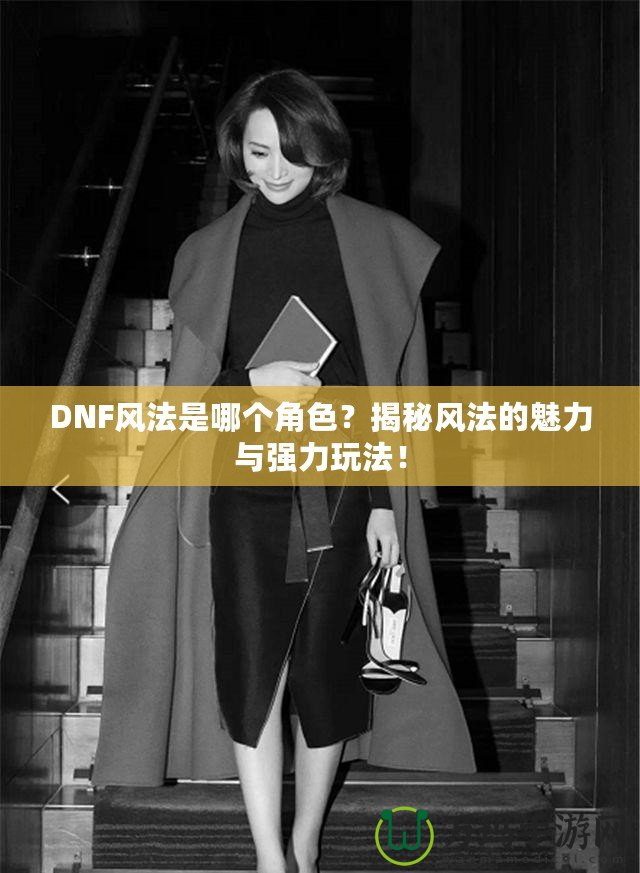 DNF風法是哪個角色？揭秘風法的魅力與強力玩法！