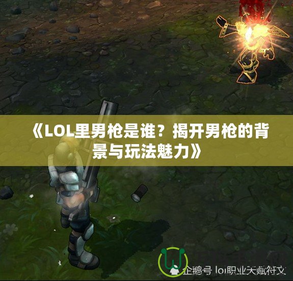 《LOL里男槍是誰？揭開男槍的背景與玩法魅力》