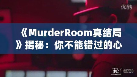 《MurderRoom真結(jié)局》揭秘：你不能錯(cuò)過(guò)的心理推理游戲終極解密