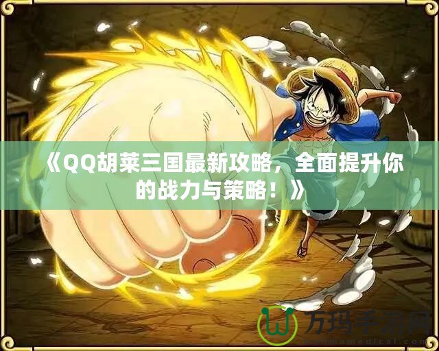 《QQ胡萊三國最新攻略，全面提升你的戰(zhàn)力與策略！》