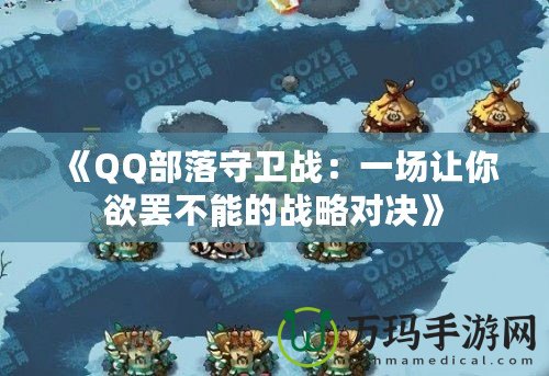 《QQ部落守衛(wèi)戰(zhàn)：一場讓你欲罷不能的戰(zhàn)略對決》