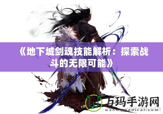 《地下城劍魂技能解析：探索戰(zhàn)斗的無(wú)限可能》