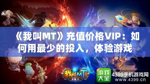 《我叫MT》充值價格VIP：如何用最少的投入，體驗游戲中的奢華享受？