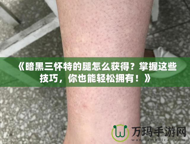 《暗黑三懷特的腿怎么獲得？掌握這些技巧，你也能輕松擁有！》