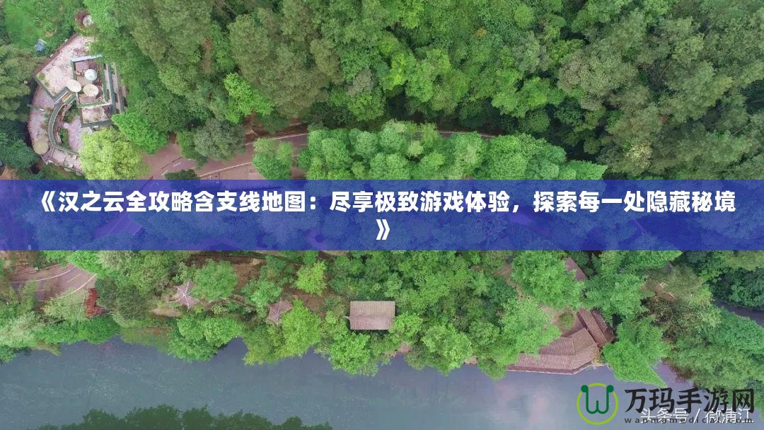 《漢之云全攻略含支線地圖：盡享極致游戲體驗(yàn)，探索每一處隱藏秘境》