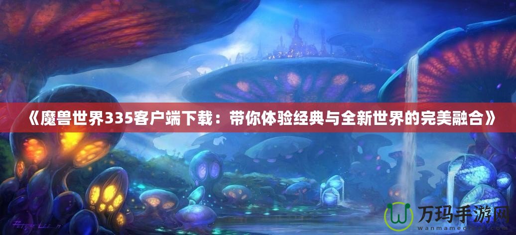 《魔獸世界335客戶端下載：帶你體驗經(jīng)典與全新世界的完美融合》