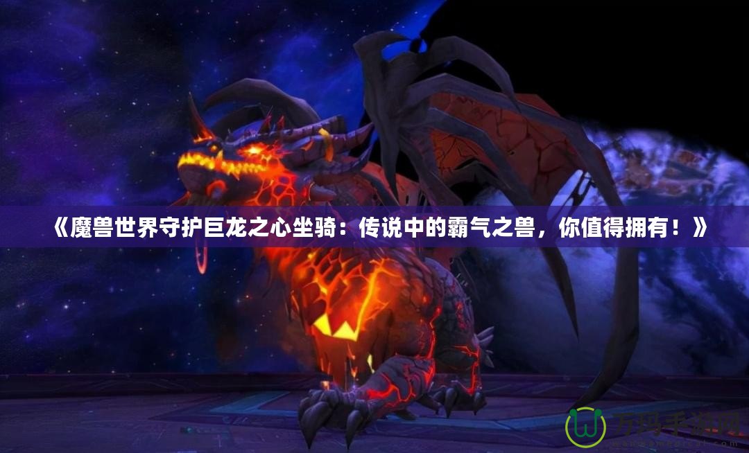 《魔獸世界守護巨龍之心坐騎：傳說中的霸氣之獸，你值得擁有！》