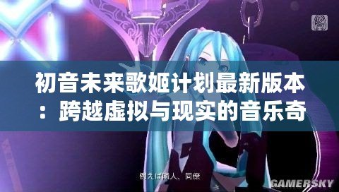 初音未來歌姬計劃最新版本：跨越虛擬與現(xiàn)實的音樂奇跡