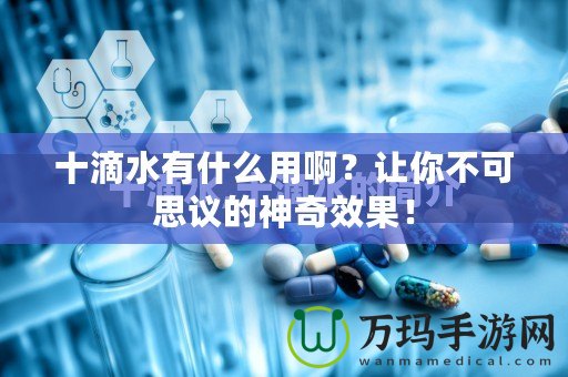 十滴水有什么用?。孔屇悴豢伤甲h的神奇效果！