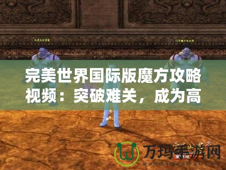 完美世界國際版魔方攻略視頻：突破難關(guān)，成為高手