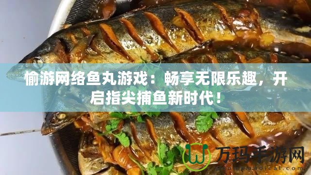 愉游網(wǎng)絡(luò)魚(yú)丸游戲：暢享無(wú)限樂(lè)趣，開(kāi)啟指尖捕魚(yú)新時(shí)代！