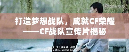 打造夢想戰(zhàn)隊，成就CF榮耀——CF戰(zhàn)隊宣傳片揭秘