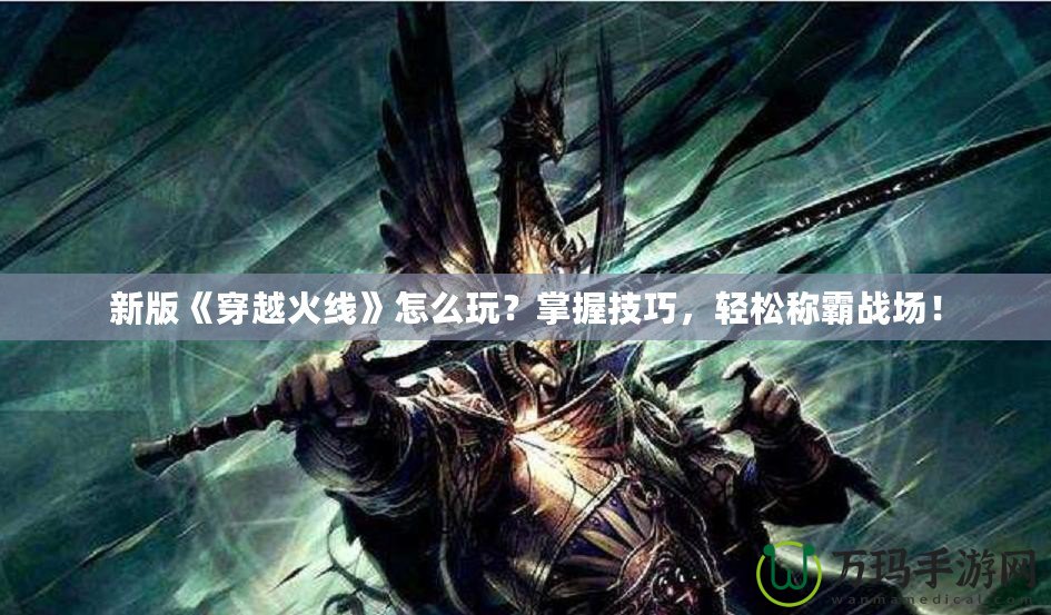 新版《穿越火線(xiàn)》怎么玩？掌握技巧，輕松稱(chēng)霸戰(zhàn)場(chǎng)！