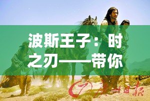 波斯王子：時之刃——帶你穿越時空，體驗史詩級冒險