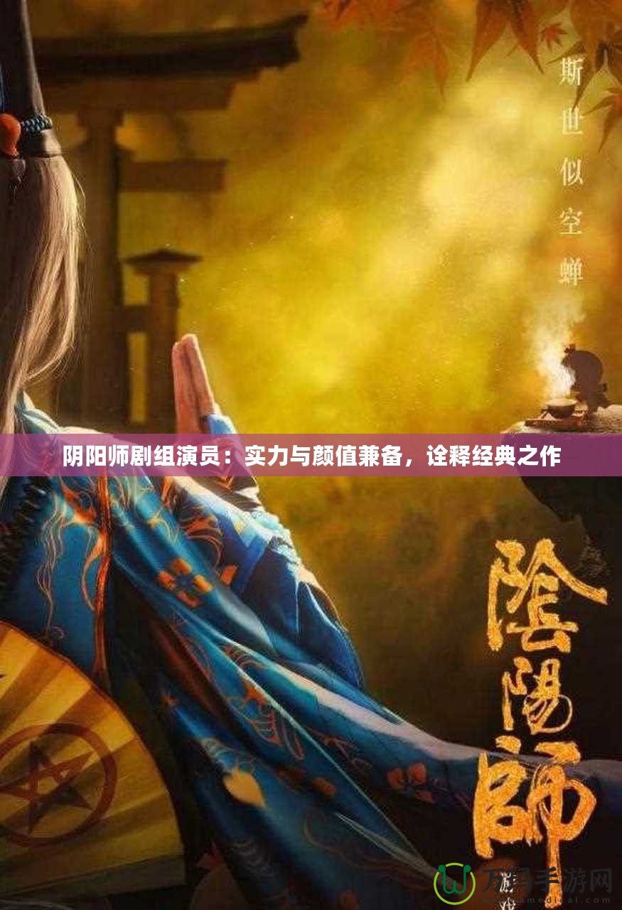 陰陽師劇組演員：實(shí)力與顏值兼?zhèn)洌忈尳?jīng)典之作