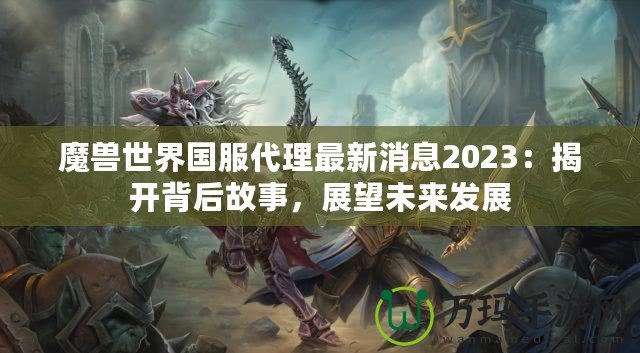 魔獸世界國服代理最新消息2023：揭開背后故事，展望未來發(fā)展