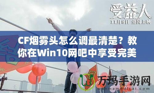 CF煙霧頭怎么調(diào)最清楚？教你在Win10網(wǎng)吧中享受完美游戲體驗(yàn)！