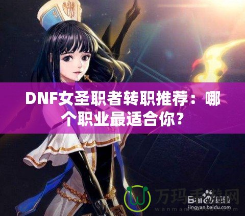 DNF女圣職者轉(zhuǎn)職推薦：哪個職業(yè)最適合你？