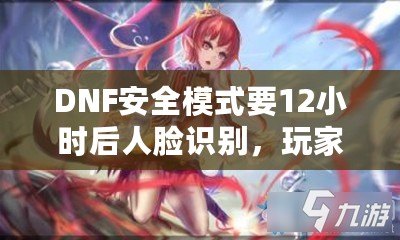 DNF安全模式要12小時后人臉識別，玩家們的游戲安全再升新臺階！