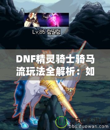 DNF精靈騎士騎馬流玩法全解析：如何在競(jìng)技場(chǎng)中制霸，成為騎乘之王