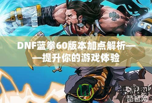 DNF藍拳60版本加點解析——提升你的游戲體驗