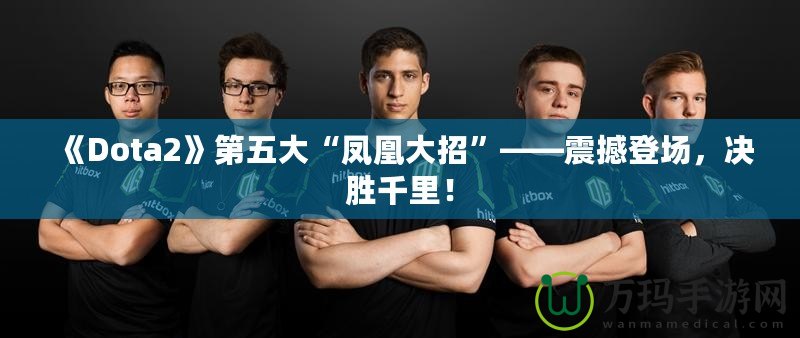 《Dota2》第五大“鳳凰大招”——震撼登場，決勝千里！