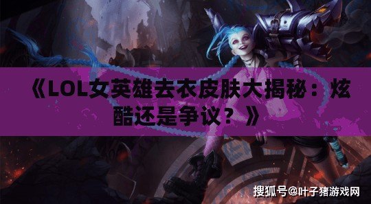 《LOL女英雄去衣皮膚大揭秘：炫酷還是爭(zhēng)議？》