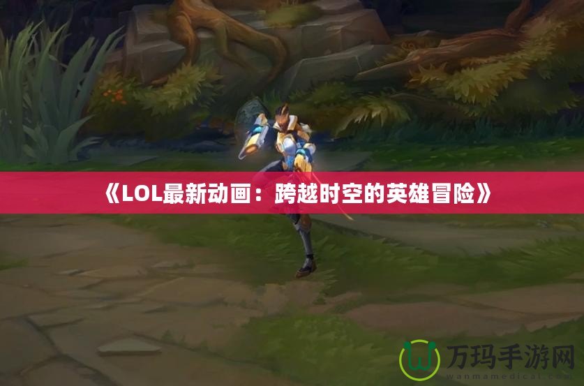 《LOL最新動畫：跨越時空的英雄冒險》