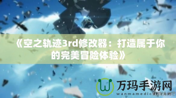 《空之軌跡3rd修改器：打造屬于你的完美冒險體驗(yàn)》