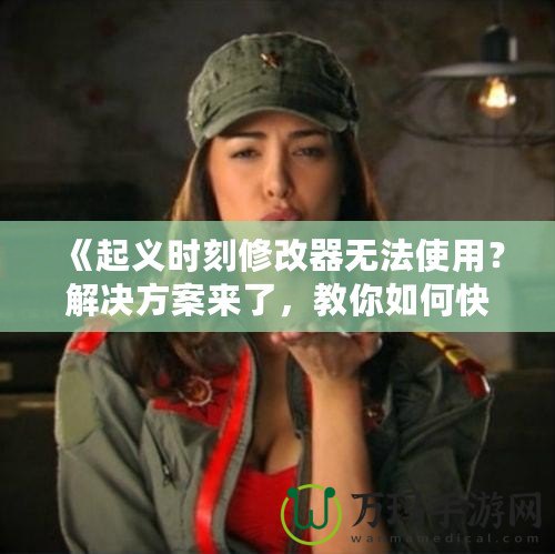 《起義時(shí)刻修改器無法使用？解決方案來了，教你如何快速修復(fù)》