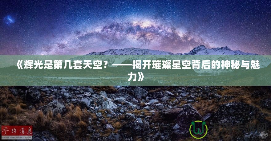 《輝光是第幾套天空？——揭開璀璨星空背后的神秘與魅力》