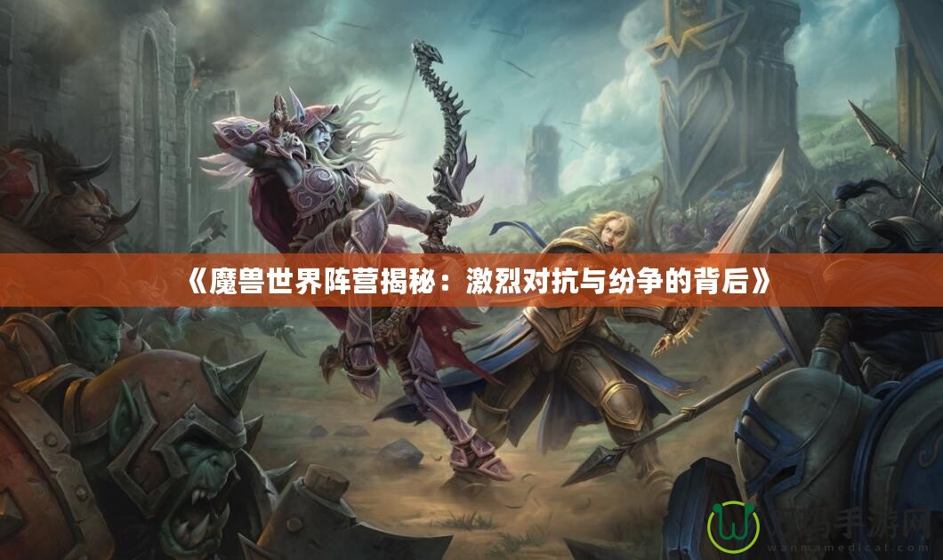 《魔獸世界陣營揭秘：激烈對抗與紛爭的背后》