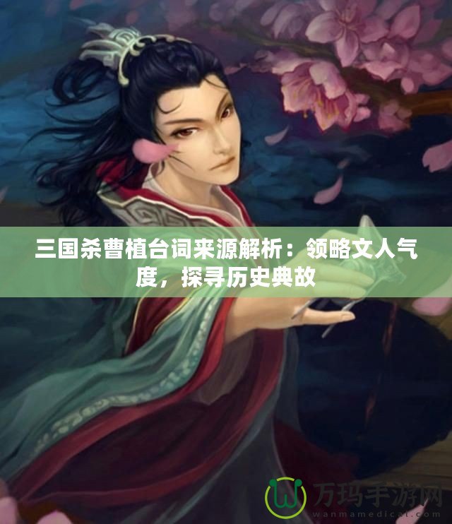 三國殺曹植臺(tái)詞來源解析：領(lǐng)略文人氣度，探尋歷史典故