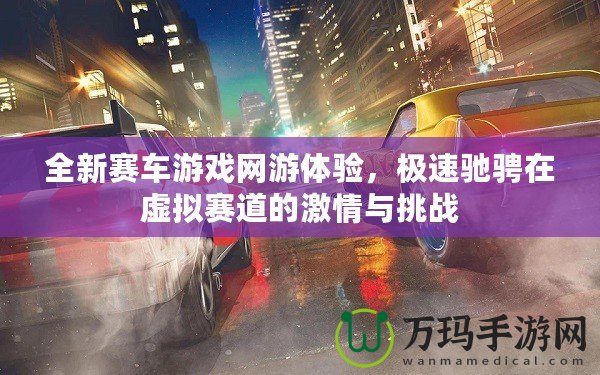 全新賽車游戲網(wǎng)游體驗(yàn)，極速馳騁在虛擬賽道的激情與挑戰(zhàn)