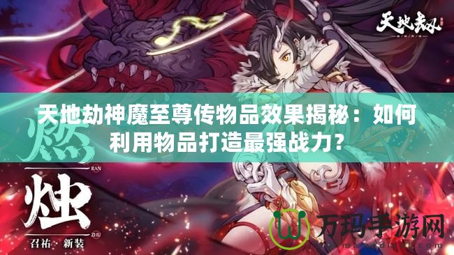 天地劫神魔至尊傳物品效果揭秘：如何利用物品打造最強(qiáng)戰(zhàn)力？