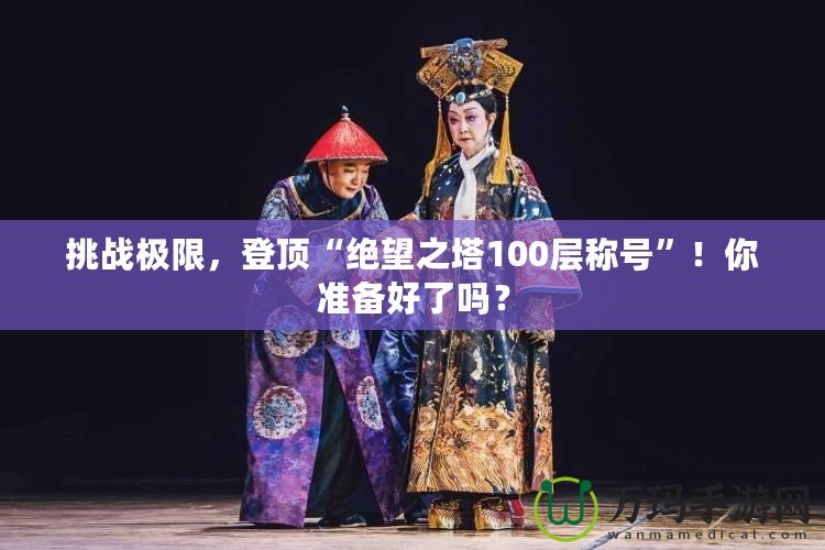 挑戰(zhàn)極限，登頂“絕望之塔100層稱號(hào)”！你準(zhǔn)備好了嗎？