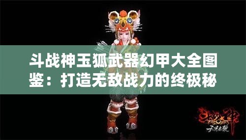 斗戰(zhàn)神玉狐武器幻甲大全圖鑒：打造無敵戰(zhàn)力的終極秘籍