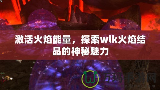 激活火焰能量，探索wlk火焰結(jié)晶的神秘魅力